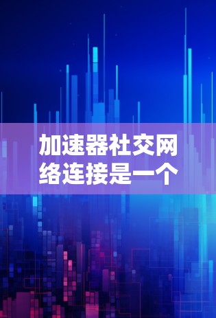 加速器社交网络连接是一个通过加速器提升微信或QQ应用体验的操作方式，以下是详细的步骤和分析
