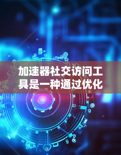 加速器社交访问工具是一种通过优化社交网站的访问率，提升用户体验和效率的工具。以下是根据您的问题进行的详细解答
