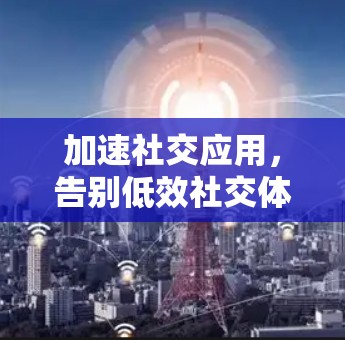 加速社交应用，告别低效社交体验