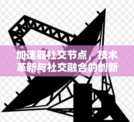 加速器社交节点，技术革新与社交融合的创新实践