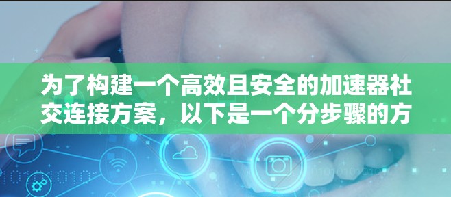 为了构建一个高效且安全的加速器社交连接方案，以下是一个分步骤的方案设计