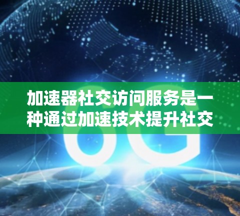 加速器社交访问服务是一种通过加速技术提升社交平台访问效率的工具。以下是对该服务的详细总结