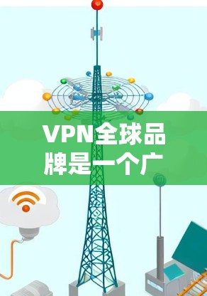 VPN全球品牌是一个广泛且复杂的话题，因为VPN的市场和选择是根据多种因素来决定的。以下是一些全球知名的VPN品牌及其特点