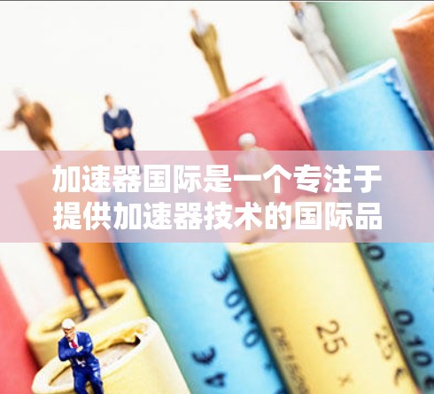 加速器国际是一个专注于提供加速器技术的国际品牌，主要为计算机、手机等设备提供性能提升服务。以下是对该品牌的详细分析