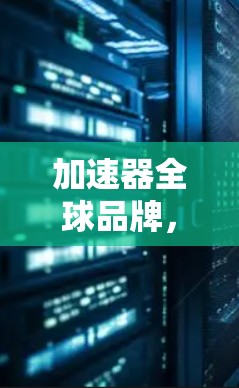 加速器全球品牌，技术领先，创新引领，品质保障