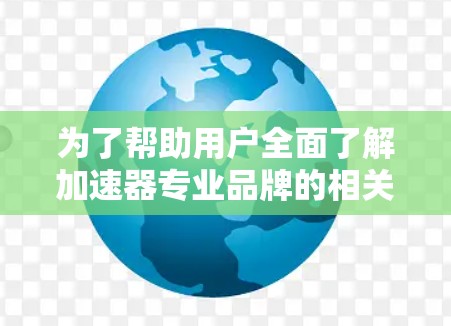 为了帮助用户全面了解加速器专业品牌的相关信息，以下是一个结构化的总结，涵盖品牌历史、技术特点、优势、市场表现、推荐因素、品牌定位及未来趋势
