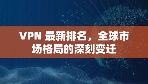 VPN 最新排名，全球市场格局的深刻变迁