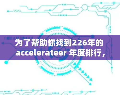 为了帮助你找到226年的 accelerateer 年度排行，以下是分步骤的解决方案