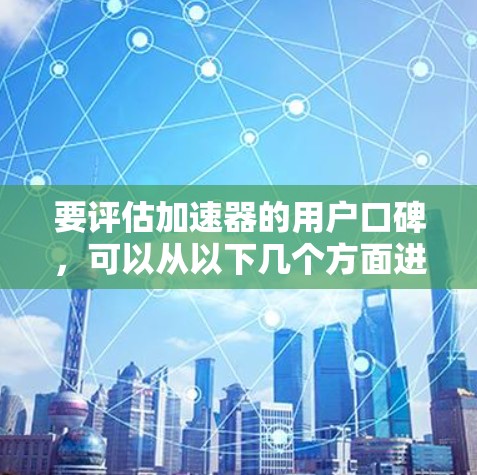 要评估加速器的用户口碑，可以从以下几个方面进行综合分析