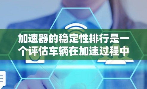 加速器的稳定性排行是一个评估车辆在加速过程中的性能和稳定性指标。以下是一个基于常见测试标准的总结，帮助你了解加速器的稳定性
