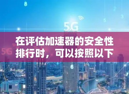 在评估加速器的安全性排行时，可以按照以下步骤进行分析