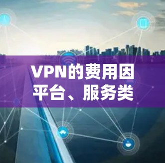 VPN的费用因平台、服务类型和使用频率而异。以下是一些常见的VPN价格策略和推荐