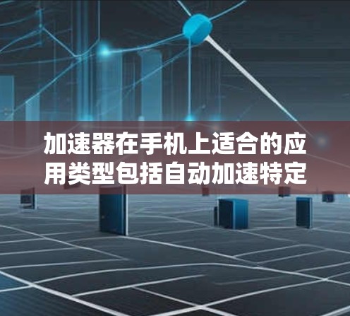 加速器在手机上适合的应用类型包括自动加速特定应用、快速下载、快速搜索和高效移动屏幕的应用。以下是一些适合的加速器类型