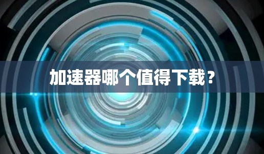 加速器哪个值得下载？