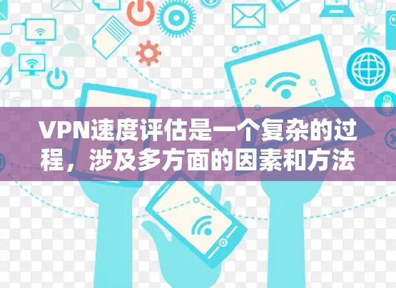 VPN速度评估是一个复杂的过程，涉及多方面的因素和方法。以下是一些逐步指南，帮助您评估VPN的速度