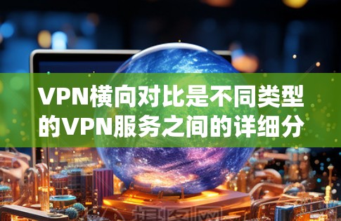 VPN横向对比是不同类型的VPN服务之间的详细分析，旨在帮助用户选择适合自己的VPN类型。以下是对 VPN 的横向对比的系统总结