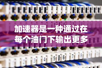 加速器是一种通过在每个油门下输出更多 torque 来提升发动机性能的车辆部件，广泛应用于增压发动机和指向式加速器中。以下是关于加速器的真实体验和使用建议的详细总结