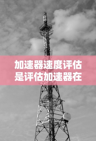 加速器速度评估是评估加速器在给定条件下的性能、稳定性和安全性的过程。以下是对该问题的详细分析和总结