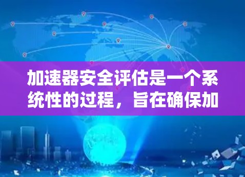 加速器安全评估是一个系统性的过程，旨在确保加速器在实际使用中是安全的和高效的。以下是逐步解释和总结