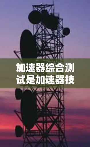 加速器综合测试是加速器技术中的一项重要组成部分，涉及多个方面的测试以确保加速器的高效运行和安全性。以下是对该主题的详细总结