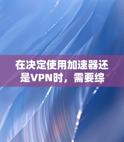 在决定使用加速器还是VPN时，需要综合考虑多个因素，包括需求、使用场景、功能、价格以及安全需求。以下是详细的分析