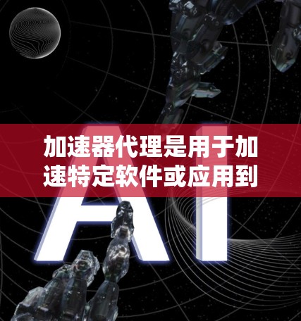 加速器代理是用于加速特定软件或应用到另一个服务器的工具，分为非自动加速器和自动加速器两种类型。以下是它们的区别和适用场景
