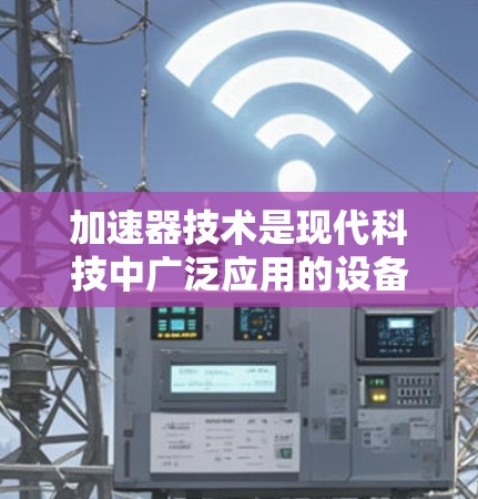 加速器技术是现代科技中广泛应用的设备，主要通过加速物体的速度来实现特定目的。以下是对加速器技术的详细总结和解释