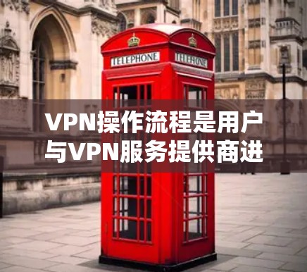 VPN操作流程是用户与VPN服务提供商进行交互的步骤。以下是一个详细的步骤说明，帮助用户顺利进行VPN操作