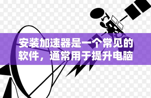 安装加速器是一个常见的软件，通常用于提升电脑性能。以下是一个清晰的安装步骤指南