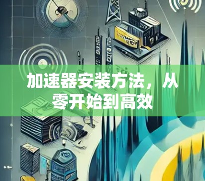 加速器安装方法，从零开始到高效