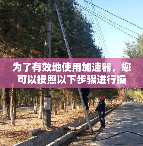 为了有效地使用加速器，您可以按照以下步骤进行操作