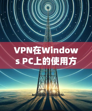 VPN在Windows PC上的使用方法主要包括以下步骤