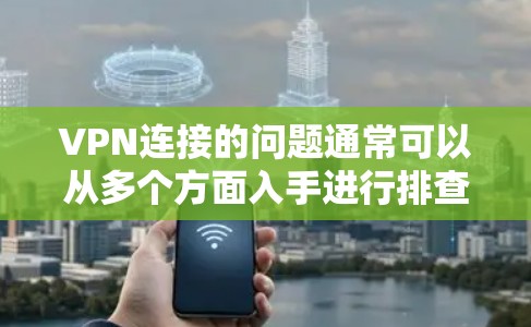 VPN连接的问题通常可以从多个方面入手进行排查和解决。以下是一些可能的原因和解决步骤
