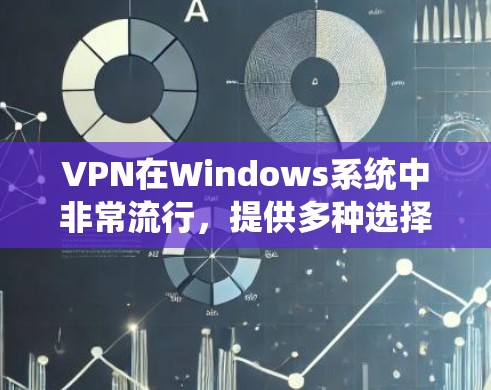 VPN在Windows系统中非常流行，提供多种选择，根据用户的需求和场景选择合适的软件。以下是几个常用的VPN软件及其特点