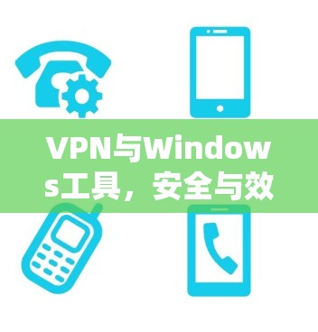 VPN与Windows工具，安全与效率的双刃剑