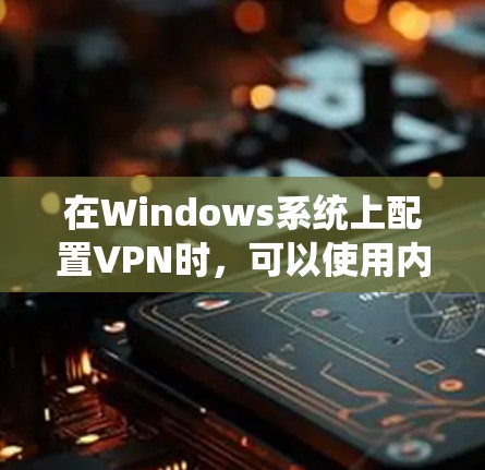 在Windows系统上配置VPN时，可以使用内置的工具Netcat或第三方软件如Voxi，以下是一个逐步的指南