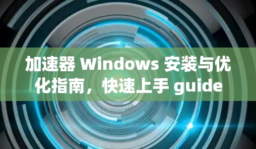 加速器 Windows 安装与优化指南，快速上手 guide