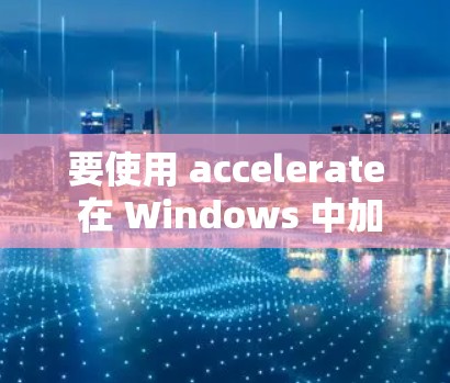 要使用 accelerate 在 Windows 中加速图形相关应用，可以按照以下步骤进行