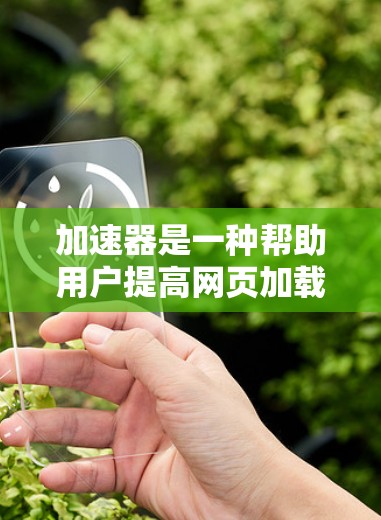 加速器是一种帮助用户提高网页加载速度的软件，它通过使用网页缓存、缓存时间和访问速度参数等技术实现加速效果。以下是对加速器的详细总结和步骤指南