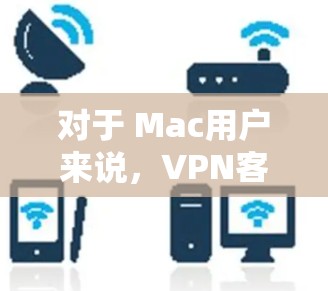 对于 Mac用户来说，VPN客户端是一种非常方便的工具，能够提供多种VPN方案，满足不同用户的需求。以下是几种常见的VPN客户端类型及其特点