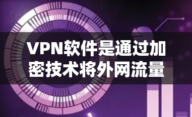VPN软件是通过加密技术将外网流量转移到目标网站，保护用户在不信任网络上的隐私安全。以下是一些常用的VPN软件及其特点