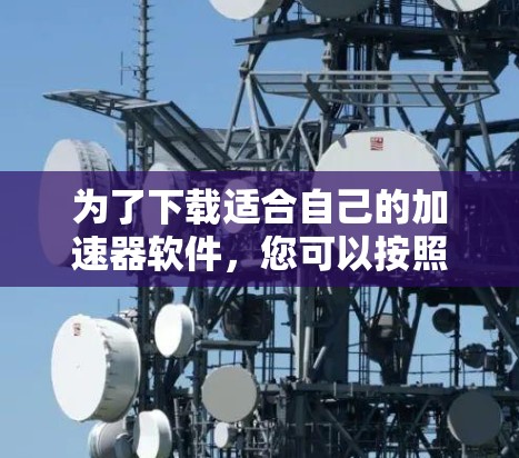 为了下载适合自己的加速器软件，您可以按照以下步骤进行操作