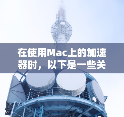 在使用Mac上的加速器时，以下是一些关键步骤和注意事项