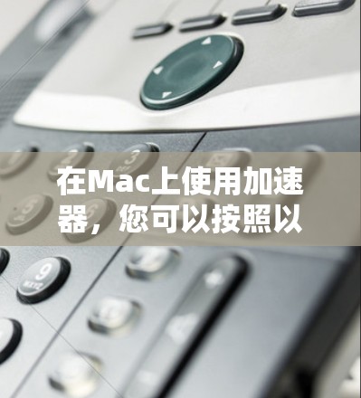 在Mac上使用加速器，您可以按照以下步骤进行操作