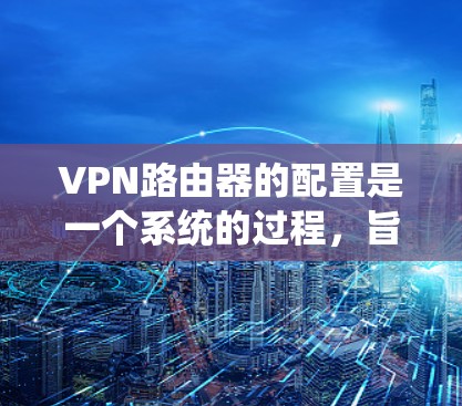 VPN路由器的配置是一个系统的过程，旨在确保在本地计算机上安全地访问远程VPN服务器。以下是对VPN路由器的详细指南，分步骤说明如何进行配置