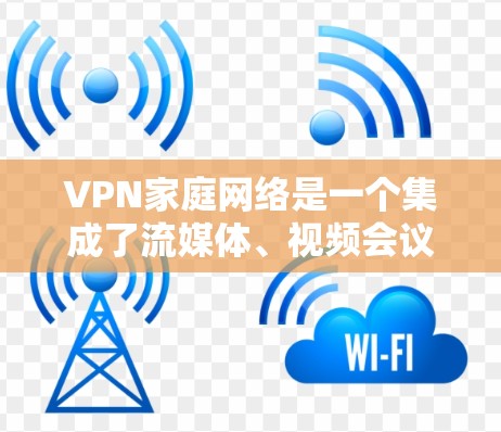 VPN家庭网络是一个集成了流媒体、视频会议、文件传输等功能的网络服务，旨在为家庭成员提供便捷的沟通方式。以下是关于VPN家庭网络的详细分析