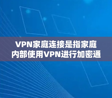 VPN家庭连接是指家庭内部使用VPN进行加密通信的网络连接方式。以下是对该问题的逐步解释和解决方案