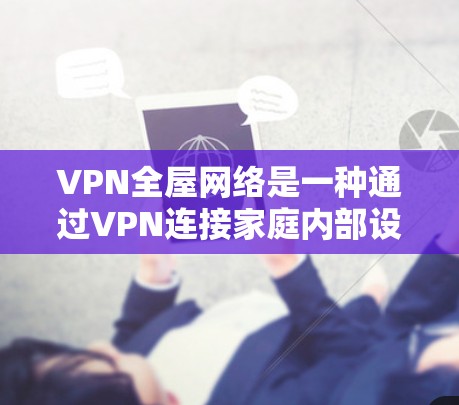 VPN全屋网络是一种通过VPN连接家庭内部设备的技术，旨在实现家庭成员可以同时在线共享文件和视频，无需身份验证。以下是详细的步骤和注意事项