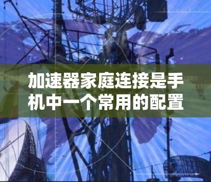 加速器家庭连接是手机中一个常用的配置选项，通常用于提升手机的性能，特别是在导航、导航显示或导航控制方面。以下是关于加速器家庭连接的详细步骤和信息