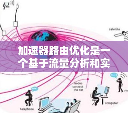 加速器路由优化是一个基于流量分析和实时调整的网络路由技术，旨在提高流量的效率和安全性。以下是对其工作的详细说明